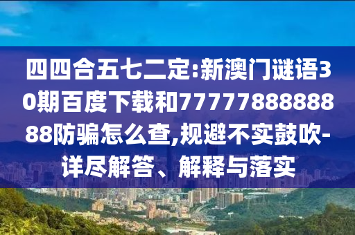 四四合五七二定:新澳门谜语30期百度下载和7777788888888防骗怎么查,规避不实鼓吹-详尽解答、解释与落实