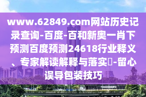 www.62849.com网站历史记录查询-百度-百和新奥一肖下预测百度预测24618行业释义、专家解读解释与落实​-留心误导包装技巧