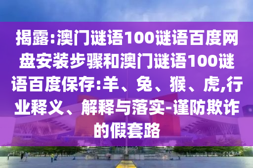 揭露:澳门谜语100谜语百度网盘安装步骤和澳门谜语100谜语百度保存:羊、兔、猴、虎,行业释义、解释与落实-谨防欺诈的假套路