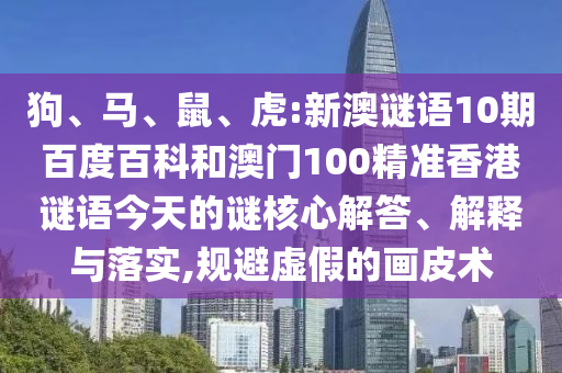 狗、马、鼠、虎:新澳谜语10期百度百科和澳门100精准香港谜语今天的谜核心解答、解释与落实,规避虚假的画皮术