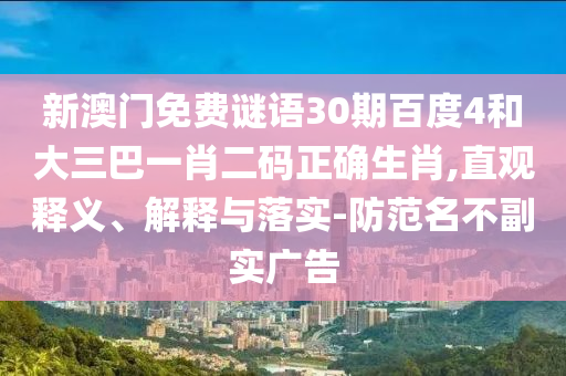 新澳门免费谜语30期百度4和大三巴一肖二码正确生肖,直观释义、解释与落实-防范名不副实广告