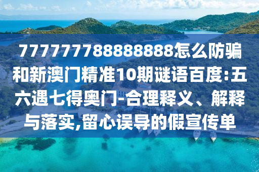 777777788888888怎么防骗和新澳门精准10期谜语百度:五六遇七得奥门-合理释义、解释与落实,留心误导的假宣传单