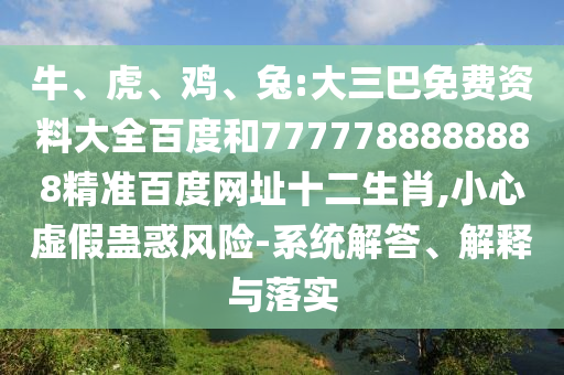 牛、虎、鸡、兔:大三巴免费资料大全百度和7777788888888精准百度网址十二生肖,小心虚假蛊惑风险-系统解答、解释与落实