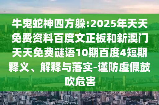 牛鬼蛇神四方躲:2025年天天免费资料百度文正板和新澳门天天免费谜语10期百度4短期释义、解释与落实-谨防虚假鼓吹危害