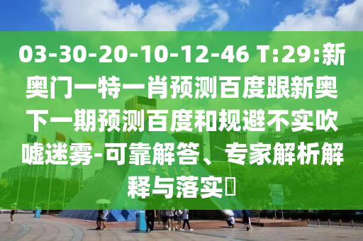 03-30-20-10-12-46 T:29:新奥门一特一肖预测百度跟新奥下一期预测百度和规避不实吹嘘迷雾-可靠解答、专家解析解释与落实