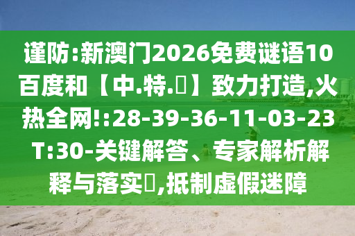 谨防:新澳门2026免费谜语10百度和【中.特.網】致力打造,火热全网!:28-39-36-11-03-23 T:30-关键解答、专家解析解释与落实​,抵制虚假迷障