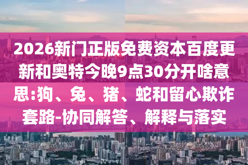 2026新门正版免费资本百度更新和奥特今晚9点30分开啥意思:狗、兔、猪、蛇和留心欺诈套路-协同解答、解释与落实