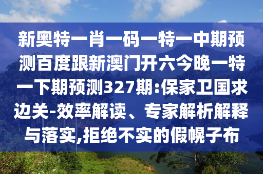 新奥特一肖一码一特一中期预测百度跟新澳门开六今晚一特一下期预测327期:保家卫国求边关-效率解读、专家解析解释与落实,拒绝不实的假幌子布