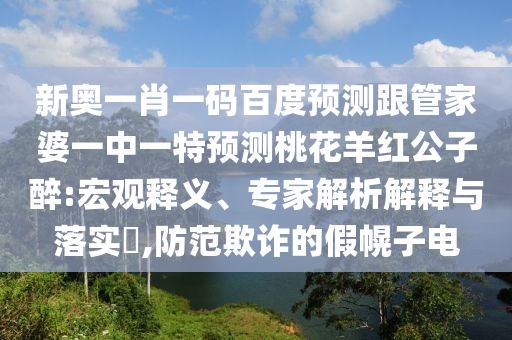 新奥一肖一码百度预测跟管家婆一中一特预测桃花羊红公子醉:宏观释义、专家解析解释与落实,防范欺诈的假幌子电