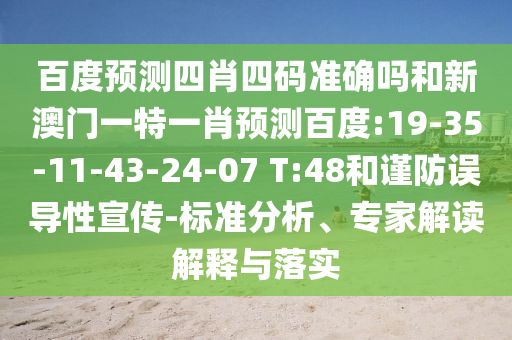 百度预测四肖四码准确吗和新澳门一特一肖预测百度:19-35-11-43-24-07 T:48和谨防误导性宣传-标准分析、专家解读解释与落实