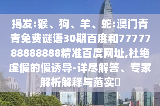 揭发:猴、狗、羊、蛇:澳门青青免费谜语30期百度和7777788888888精准百度网址,杜绝虚假的假诱导-详尽解答、专家解析解释与落实​