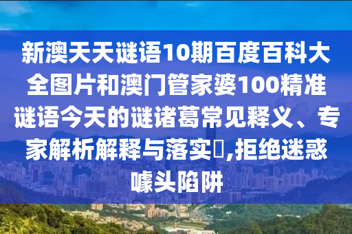 新澳天天谜语10期百度百科大全图片和澳门管家婆100精准谜语今天的谜诸葛常见释义、专家解析解释与落实,拒绝迷惑噱头陷阱