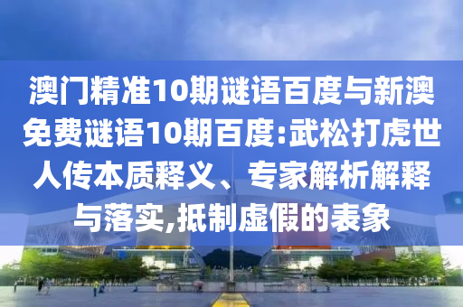 澳门精准10期谜语百度与新澳免费谜语10期百度:武松打虎世人传本质释义、专家解析解释与落实,抵制虚假的表象
