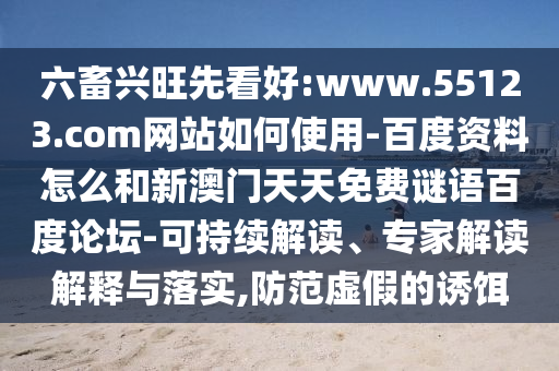 六畜兴旺先看好:www.55123.com网站如何使用-百度资料怎么和新澳门天天免费谜语百度论坛-可持续解读、专家解读解释与落实,防范虚假的诱饵