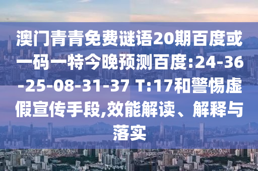 澳门青青免费谜语20期百度或一码一特今晚预测百度:24-36-25-08-31-37 T:17和警惕虚假宣传手段,效能解读、解释与落实