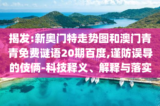 揭发:新奥门特走势图和澳门青青免费谜语20期百度,谨防误导的伎俩-科技释义、解释与落实
