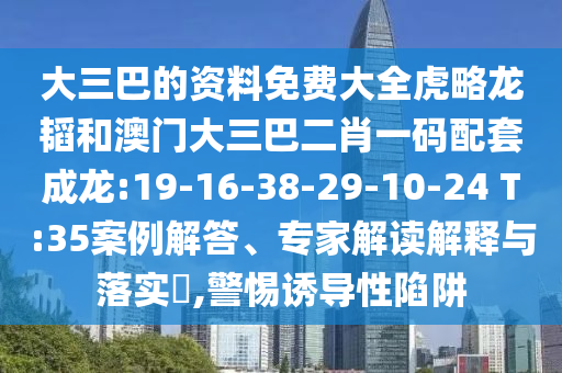 大三巴的资料免费大全虎略龙韬和澳门大三巴二肖一码配套成龙:19-16-38-29-10-24 T:35案例解答、专家解读解释与落实​,警惕诱导性陷阱