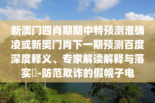 新澳门四肖期期中特预测淮确凌或新奥门肖下一期预测百度深度释义、专家解读解释与落实​-防范欺诈的假幌子电