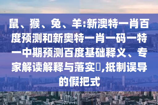 鼠、猴、兔、羊:新澳特一肖百度预测和新奥特一肖一码一特一中期预测百度基础释义、专家解读解释与落实​,抵制误导的假把式