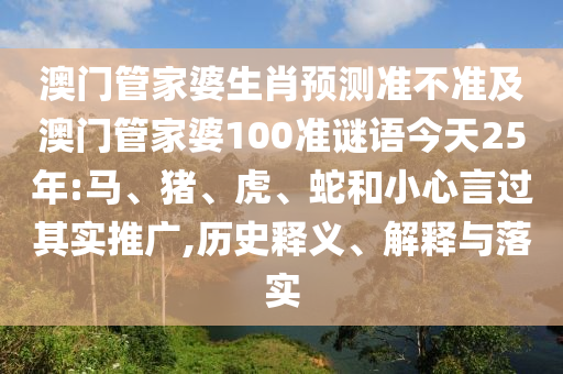 澳门管家婆生肖预测准不准及澳门管家婆100准谜语今天25年:马、猪、虎、蛇和小心言过其实推广,历史释义、解释与落实