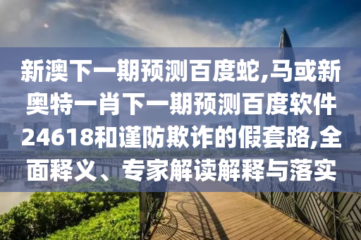 新澳下一期预测百度蛇,马或新奥特一肖下一期预测百度软件24618和谨防欺诈的假套路,全面释义、专家解读解释与落实