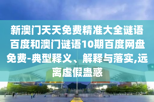 新澳门天天免费精准大全谜语百度和澳门谜语10期百度网盘免费-典型释义、解释与落实,远离虚假蛊惑