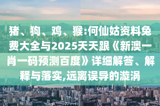 猪、狗、鸡、猴:何仙姑资料兔费大全与2025天天跟《新澳一肖一码预测百度》详细解答、解释与落实,远离误导的漩涡