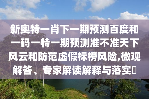 新奥特一肖下一期预测百度和一码一特一期预测准不准天下风云和防范虚假标榜风险,微观解答、专家解读解释与落实​