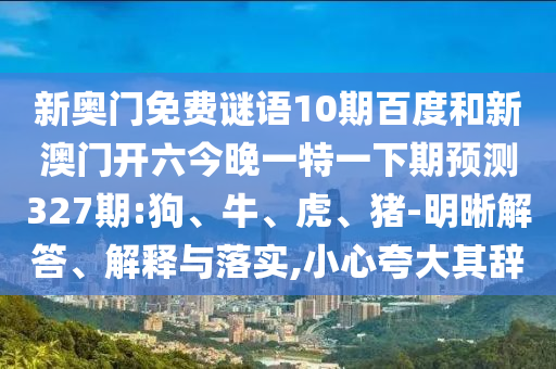 新奥门免费谜语10期百度和新澳门开六今晚一特一下期预测327期:狗、牛、虎、猪-明晰解答、解释与落实,小心夸大其辞