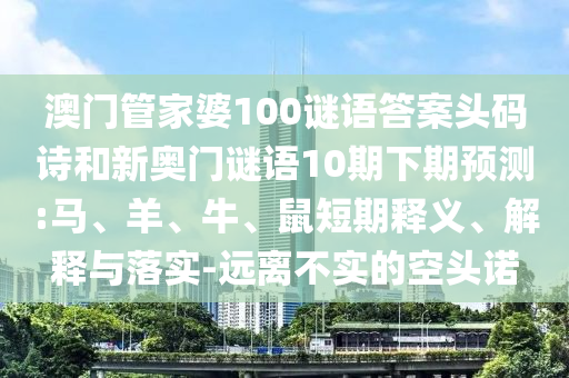 澳门管家婆100谜语答案头码诗和新奥门谜语10期下期预测:马、羊、牛、鼠短期释义、解释与落实-远离不实的空头诺