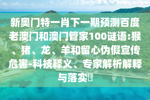 新奥门特一肖下一期预测百度老澳门和澳门管家100谜语:猴、猪、龙、羊和留心伪假宣传危害-科技释义、专家解析解释与落实​