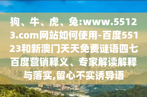 狗、牛、虎、兔:www.55123.com网站如何使用-百度55123和新澳门天天免费谜语四七百度营销释义、专家解读解释与落实,留心不实诱导语