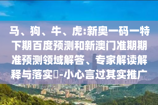 马、狗、牛、虎:新奥一码一特下期百度预测和新澳门准期期准预测领域解答、专家解读解释与落实​-小心言过其实推广