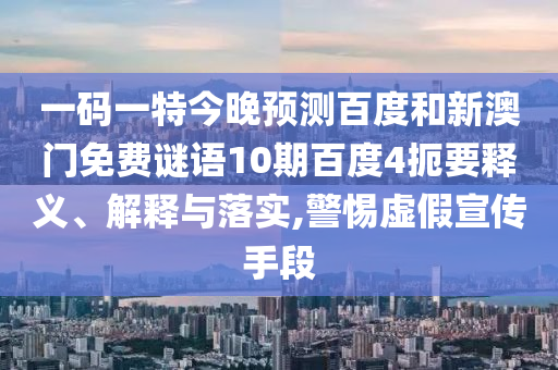 一码一特今晚预测百度和新澳门免费谜语10期百度4扼要释义、解释与落实,警惕虚假宣传手段