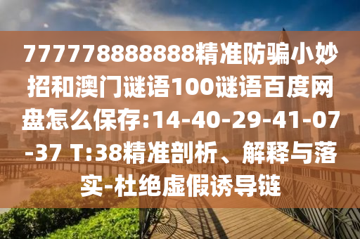 777778888888精准防骗小妙招和澳门谜语100谜语百度网盘怎么保存:14-40-29-41-07-37 T:38精准剖析、解释与落实-杜绝虚假诱导链