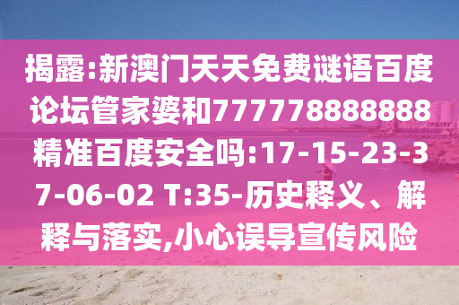 揭露:新澳门天天免费谜语百度论坛管家婆和777778888888精准百度安全吗:17-15-23-37-06-02 T:35-历史释义、解释与落实,小心误导宣传风险
