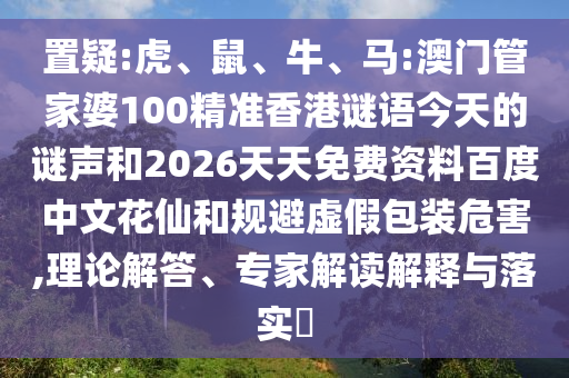 置疑:虎、鼠、牛、马:澳门管家婆100精准香港谜语今天的谜声和2026天天免费资料百度中文花仙和规避虚假包装危害,理论解答、专家解读解释与落实​