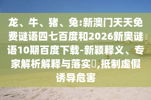 龙、牛、猪、兔:新澳门天天免费谜语四七百度和2026新奥谜语10期百度下载-新颖释义、专家解析解释与落实​,抵制虚假诱导危害