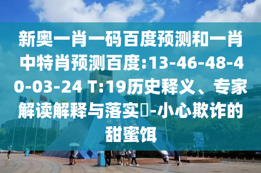 新奥一肖一码百度预测和一肖中特肖预测百度:13-46-48-40-03-24 T:19历史释义、专家解读解释与落实-小心欺诈的甜蜜饵