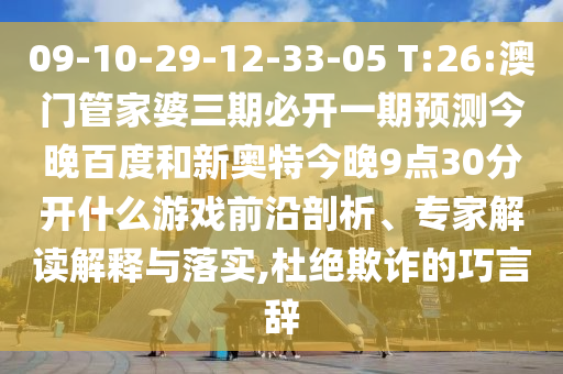 09-10-29-12-33-05 T:26:澳门管家婆三期必开一期预测今晚百度和新奥特今晚9点30分开什么游戏前沿剖析、专家解读解释与落实,杜绝欺诈的巧言辞
