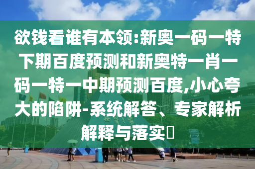 欲钱看谁有本领:新奥一码一特下期百度预测和新奥特一肖一码一特一中期预测百度,小心夸大的陷阱-系统解答、专家解析解释与落实​