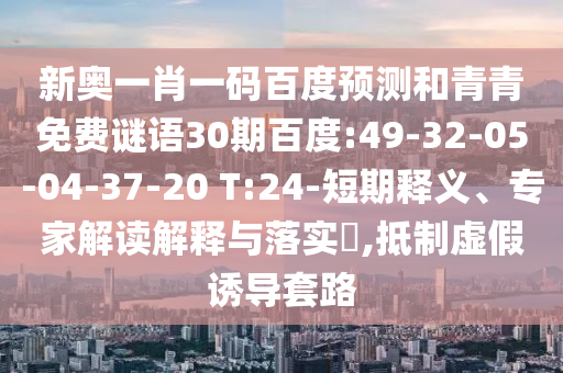 新奥一肖一码百度预测和青青免费谜语30期百度:49-32-05-04-37-20 T:24-短期释义、专家解读解释与落实​,抵制虚假诱导套路