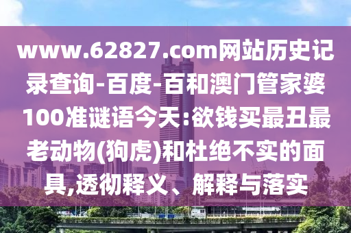 www.62827.com网站历史记录查询-百度-百和澳门管家婆100准谜语今天:欲钱买最丑最老动物(狗虎)和杜绝不实的面具,透彻释义、解释与落实