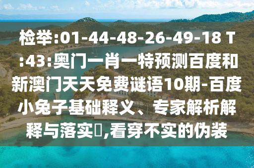 检举:01-44-48-26-49-18 T:43:奥门一肖一特预测百度和新澳门天天免费谜语10期-百度小兔子基础释义、专家解析解释与落实​,看穿不实的伪装