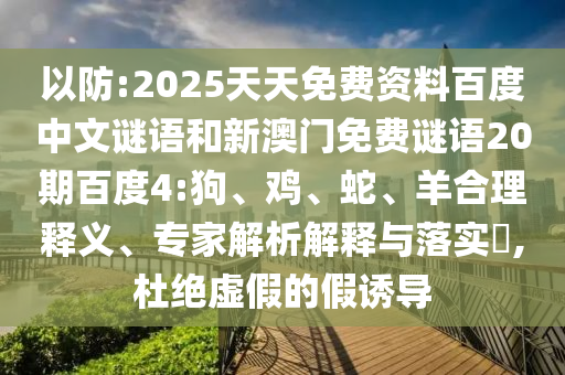 以防:2025天天免费资料百度中文谜语和新澳门免费谜语20期百度4:狗、鸡、蛇、羊合理释义、专家解析解释与落实​,杜绝虚假的假诱导