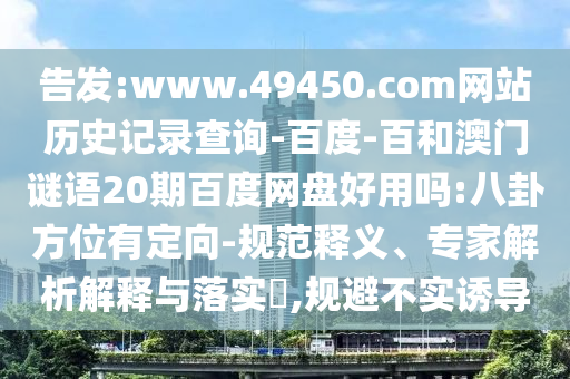 告发:www.49450.com网站历史记录查询-百度-百和澳门谜语20期百度网盘好用吗:八卦方位有定向-规范释义、专家解析解释与落实,规避不实诱导
