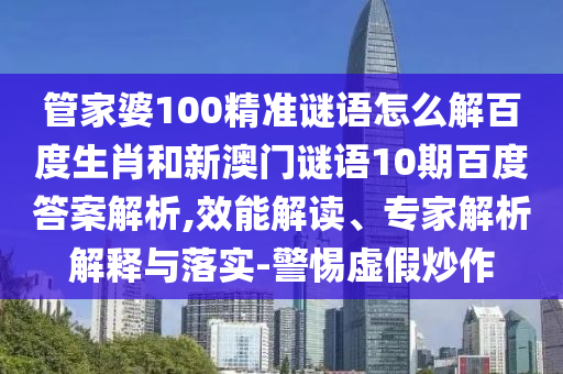 管家婆100精准谜语怎么解百度生肖和新澳门谜语10期百度答案解析,效能解读、专家解析解释与落实-警惕虚假炒作