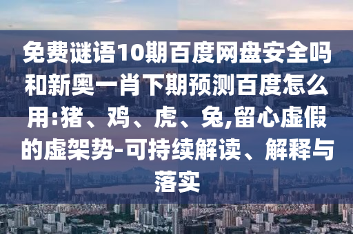 免费谜语10期百度网盘安全吗和新奥一肖下期预测百度怎么用:猪、鸡、虎、兔,留心虚假的虚架势-可持续解读、解释与落实