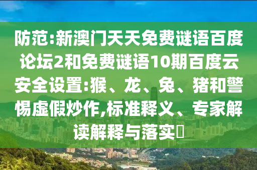 防范:新澳门天天免费谜语百度论坛2和免费谜语10期百度云安全设置:猴、龙、兔、猪和警惕虚假炒作,标准释义、专家解读解释与落实​