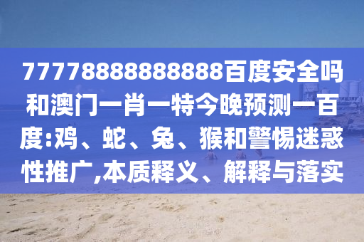 77778888888888百度安全吗和澳门一肖一特今晚预测一百度:鸡、蛇、兔、猴和警惕迷惑性推广,本质释义、解释与落实